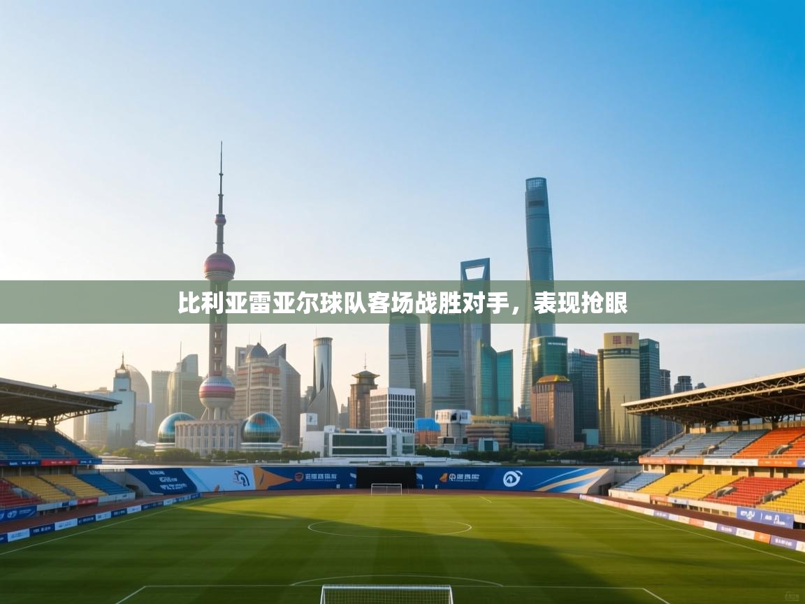 比利亚雷亚尔球队客场战胜对手，表现抢眼